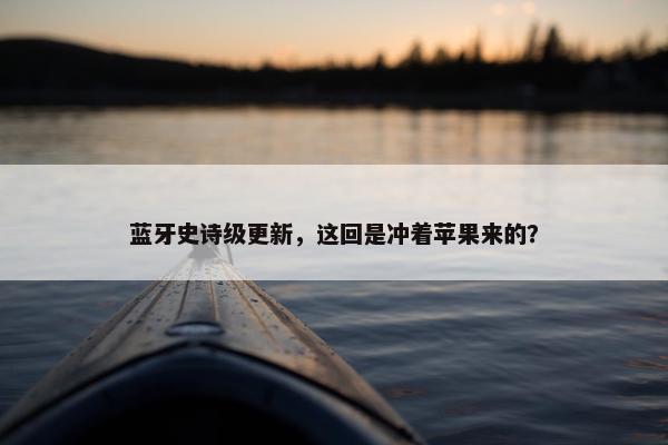 蓝牙史诗级更新，这回是冲着苹果来的？