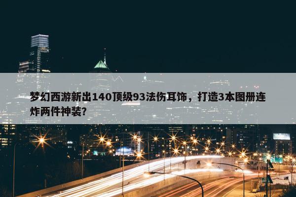 梦幻西游新出140顶级93法伤耳饰，打造3本图册连炸两件神装？