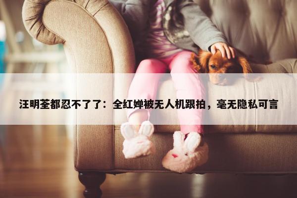 汪明荃都忍不了了：全红婵被无人机跟拍，毫无隐私可言