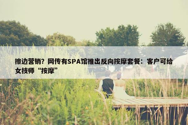 擦边营销？网传有SPA馆推出反向按摩套餐：客户可给女技师“按摩”