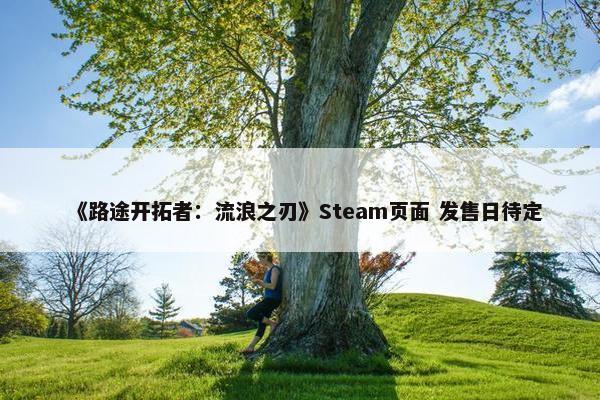 《路途开拓者：流浪之刃》Steam页面 发售日待定