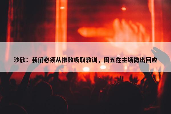 沙欣：我们必须从惨败吸取教训，周五在主场做出回应