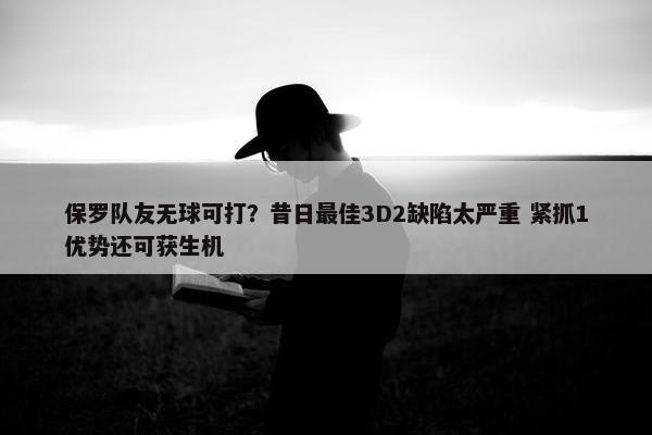 保罗队友无球可打？昔日最佳3D2缺陷太严重 紧抓1优势还可获生机