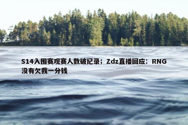 S14入围赛观赛人数破纪录；Zdz直播回应：RNG没有欠我一分钱