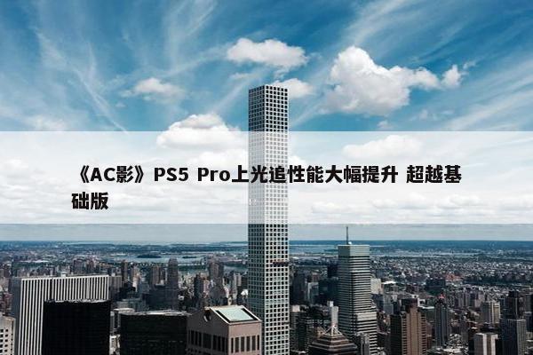 《AC影》PS5 Pro上光追性能大幅提升 超越基础版