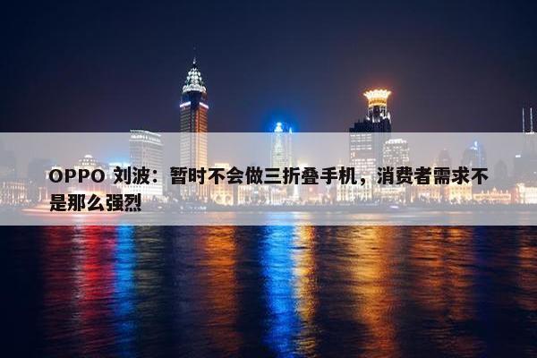 OPPO 刘波：暂时不会做三折叠手机，消费者需求不是那么强烈