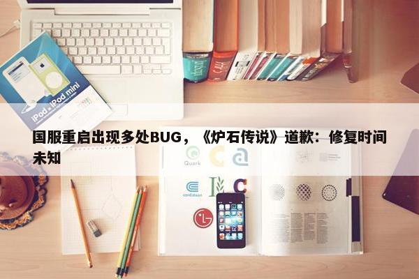 国服重启出现多处BUG，《炉石传说》道歉：修复时间未知