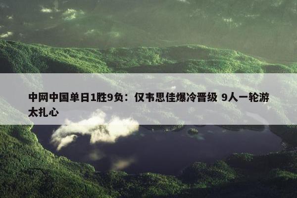 中网中国单日1胜9负：仅韦思佳爆冷晋级 9人一轮游太扎心