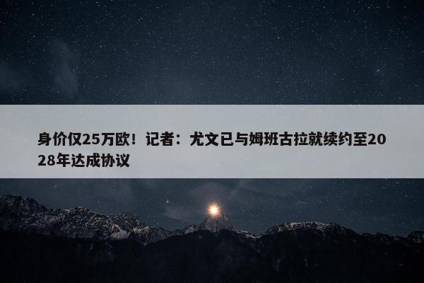 身价仅25万欧！记者：尤文已与姆班古拉就续约至2028年达成协议