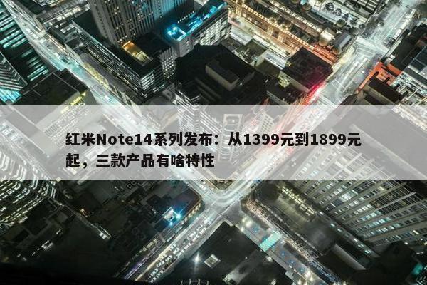 红米Note14系列发布：从1399元到1899元起，三款产品有啥特性