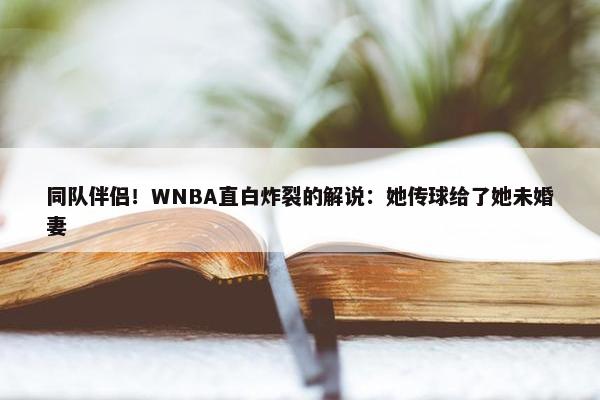 同队伴侣！WNBA直白炸裂的解说：她传球给了她未婚妻