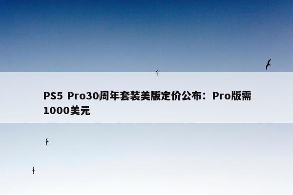 PS5 Pro30周年套装美版定价公布：Pro版需1000美元