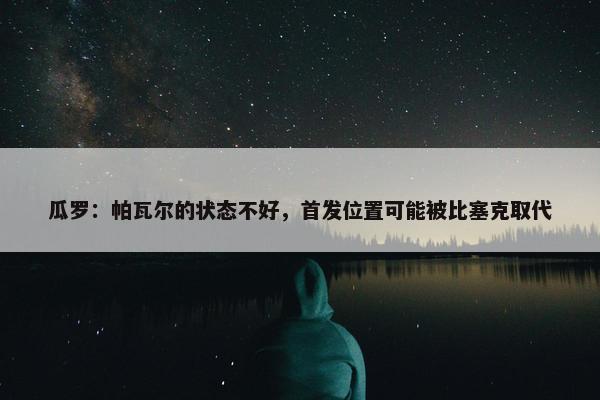 瓜罗：帕瓦尔的状态不好，首发位置可能被比塞克取代