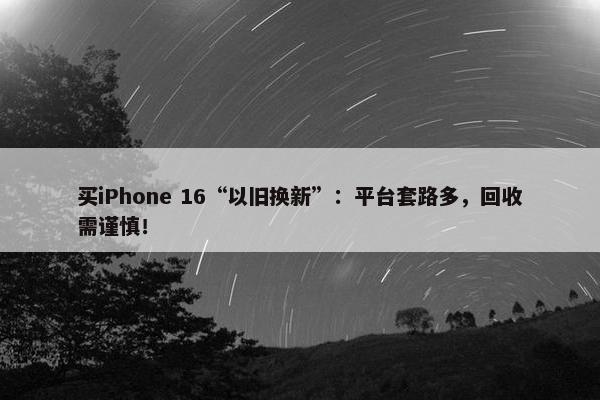 买iPhone 16“以旧换新”：平台套路多，回收需谨慎！