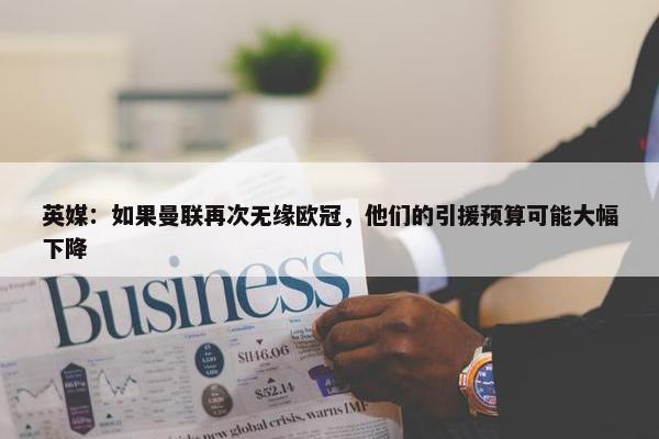 英媒：如果曼联再次无缘欧冠，他们的引援预算可能大幅下降