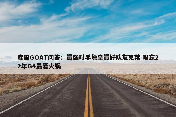 库里GOAT问答：最强对手詹皇最好队友克莱 难忘22年G4最爱火锅