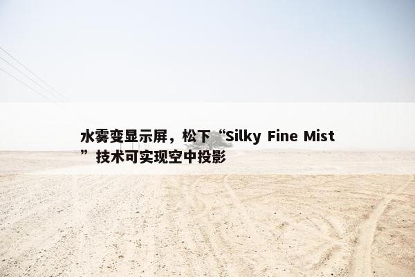 水雾变显示屏，松下“Silky Fine Mist”技术可实现空中投影