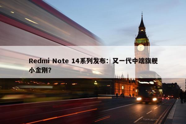 Redmi Note 14系列发布：又一代中端旗舰小金刚？