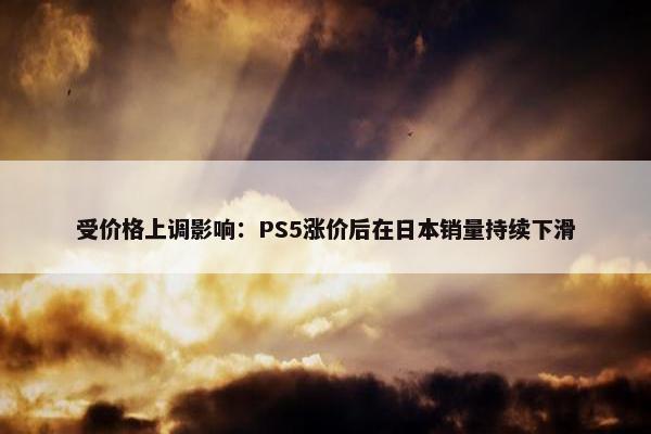 受价格上调影响：PS5涨价后在日本销量持续下滑