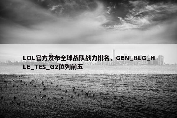 LOL官方发布全球战队战力排名，GEN_BLG_HLE_TES_G2位列前五