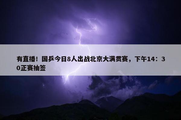 有直播！国乒今日8人出战北京大满贯赛，下午14：30正赛抽签