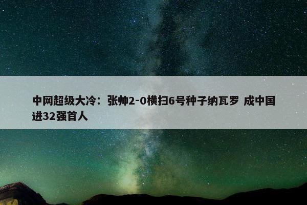 中网超级大冷：张帅2-0横扫6号种子纳瓦罗 成中国进32强首人