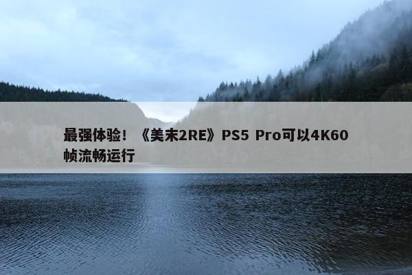 最强体验！《美末2RE》PS5 Pro可以4K60帧流畅运行