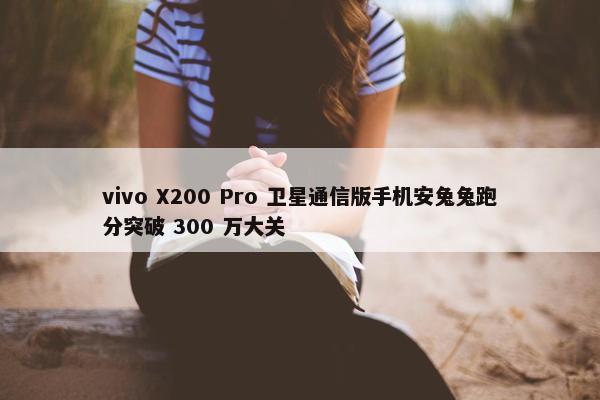 vivo X200 Pro 卫星通信版手机安兔兔跑分突破 300 万大关