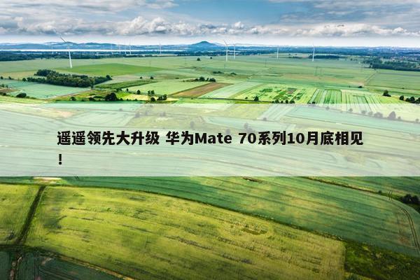 遥遥领先大升级 华为Mate 70系列10月底相见！