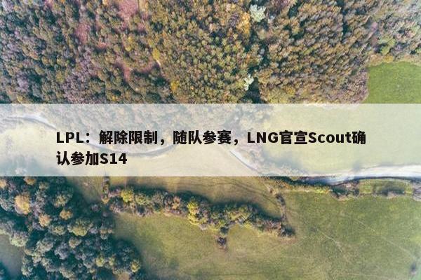 LPL：解除限制，随队参赛，LNG官宣Scout确认参加S14