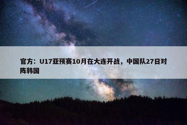 官方：U17亚预赛10月在大连开战，中国队27日对阵韩国