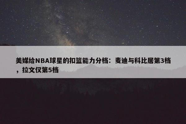 美媒给NBA球星的扣篮能力分档：麦迪与科比居第3档，拉文仅第5档