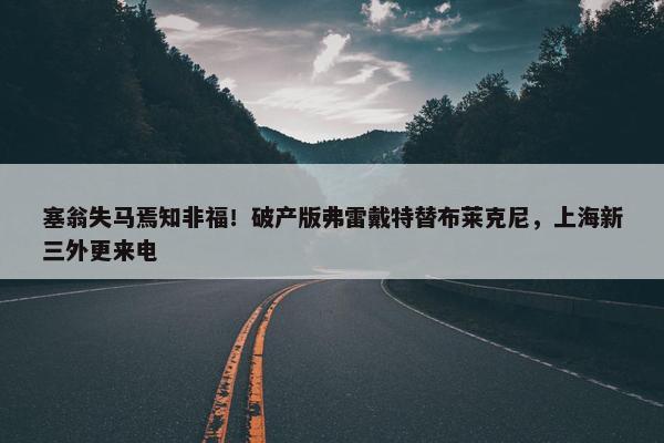 塞翁失马焉知非福！破产版弗雷戴特替布莱克尼，上海新三外更来电