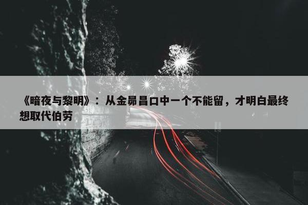 《暗夜与黎明》：从金昴昌口中一个不能留，才明白最终想取代伯劳