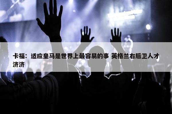 卡福：适应皇马是世界上最容易的事 英格兰右后卫人才济济