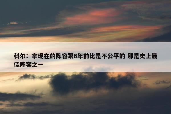 科尔：拿现在的阵容跟6年前比是不公平的 那是史上最佳阵容之一