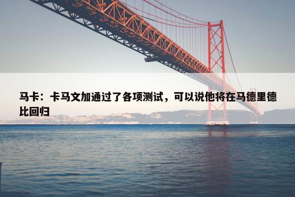 马卡：卡马文加通过了各项测试，可以说他将在马德里德比回归