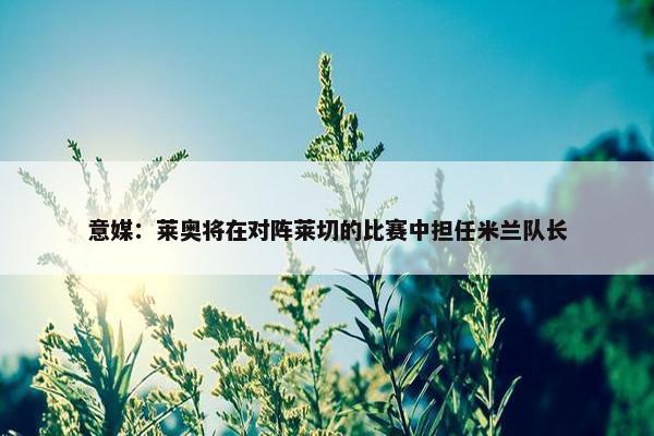 意媒：莱奥将在对阵莱切的比赛中担任米兰队长