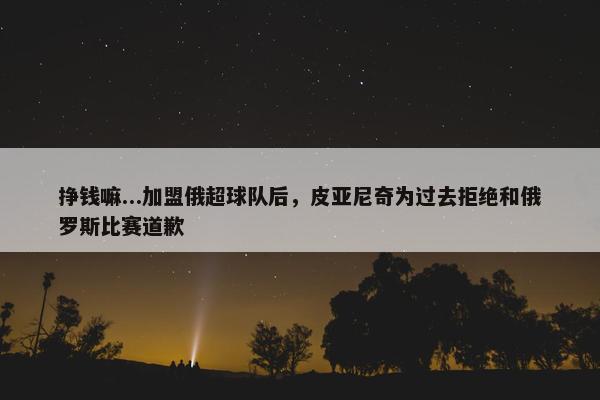 挣钱嘛...加盟俄超球队后，皮亚尼奇为过去拒绝和俄罗斯比赛道歉