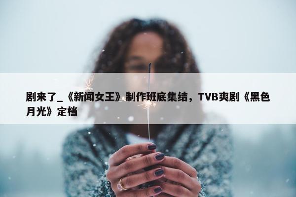 剧来了_《新闻女王》制作班底集结，TVB爽剧《黑色月光》定档