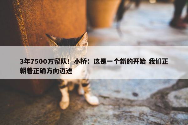 3年7500万留队！小桥：这是一个新的开始 我们正朝着正确方向迈进