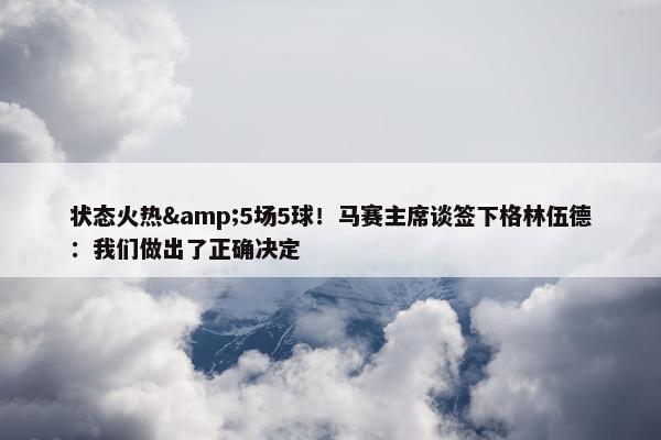 状态火热&5场5球！马赛主席谈签下格林伍德：我们做出了正确决定