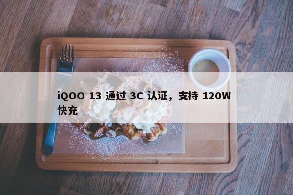 iQOO 13 通过 3C 认证，支持 120W 快充