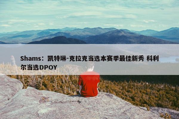 Shams：凯特琳-克拉克当选本赛季最佳新秀 科利尔当选DPOY