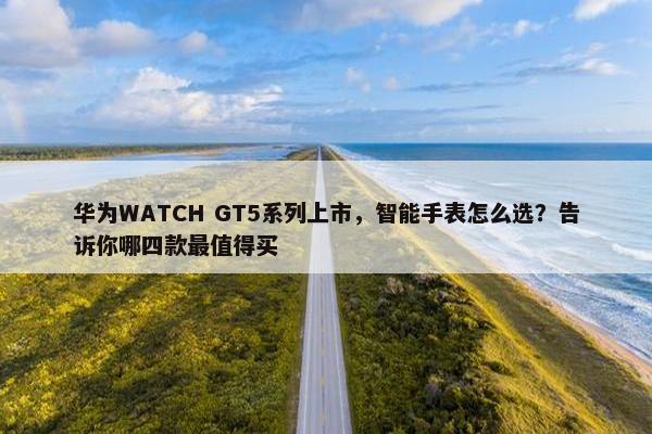 华为WATCH GT5系列上市，智能手表怎么选？告诉你哪四款最值得买