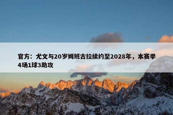 官方：尤文与20岁姆班古拉续约至2028年，本赛季4场1球3助攻