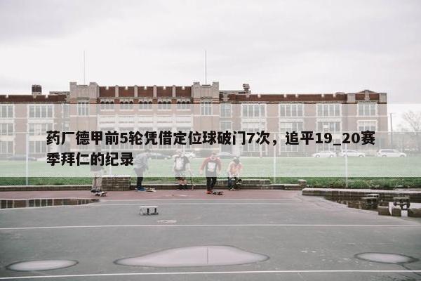 药厂德甲前5轮凭借定位球破门7次，追平19_20赛季拜仁的纪录