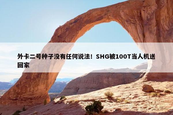 外卡二号种子没有任何说法！SHG被100T当人机送回家