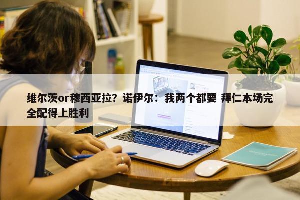 维尔茨or穆西亚拉？诺伊尔：我两个都要 拜仁本场完全配得上胜利