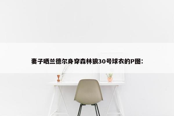 妻子晒兰德尔身穿森林狼30号球衣的P图：